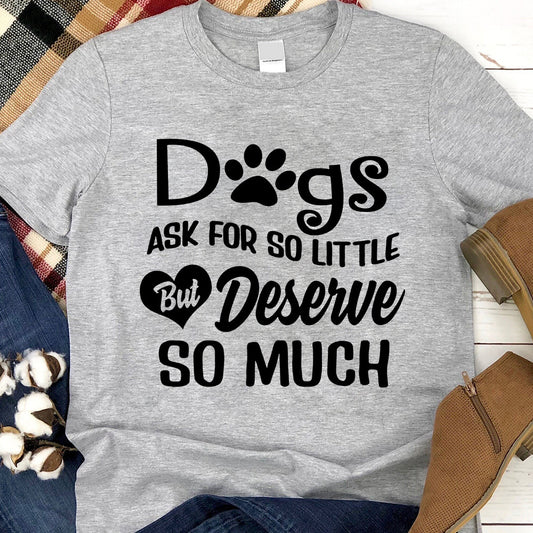 Dogs Ask For So Little But Deserve So Much T-Shirt